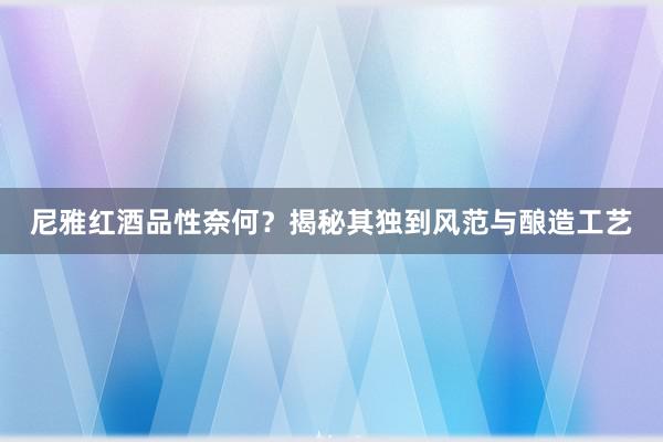 尼雅红酒品性奈何？揭秘其独到风范与酿造工艺